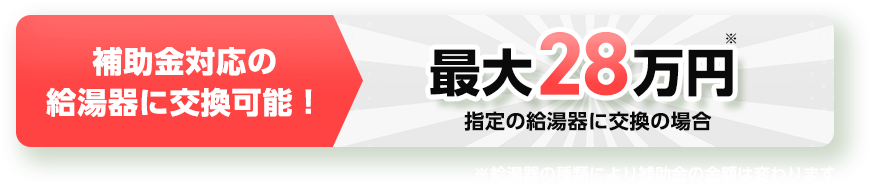 補助金対応の給湯器に交換可能！最大28万円。指定の給湯器に交換の場合